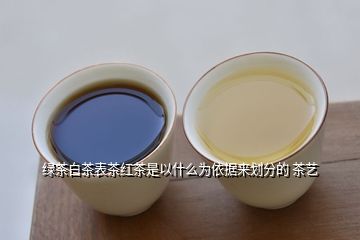 绿茶白茶表茶红茶是以什么为依据来划分的 茶艺